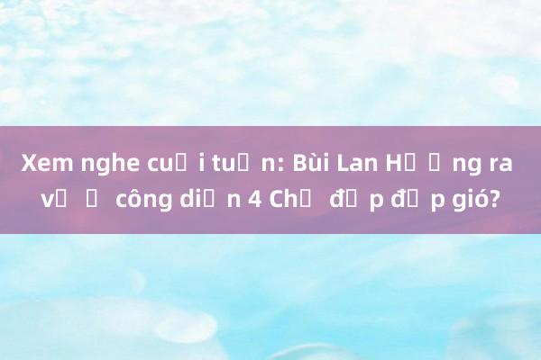 Xem nghe cuối tuần: Bùi Lan Hương ra về ở công diễn 4 Chị đẹp đạp gió?