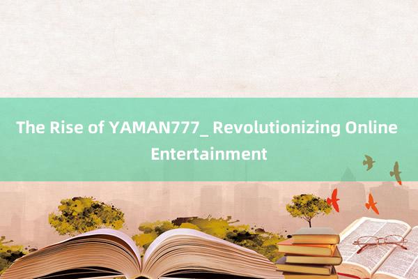 The Rise of YAMAN777_ Revolutionizing Online Entertainment